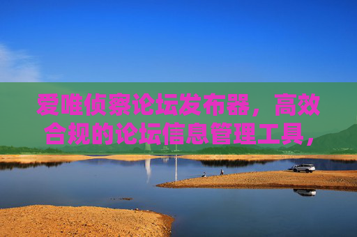 爱唯侦察论坛发布器,高效合规的论坛信息管理工具,爱唯侦察论坛发布器,高效合规的论坛信息管理工具