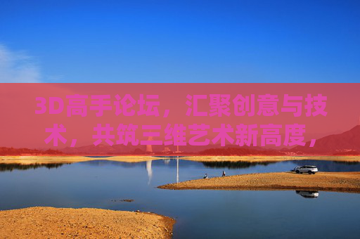 3D高手论坛，汇聚创意与技术，共筑三维艺术新高度，3D高手论坛，创意技术筑三维艺术新高度
