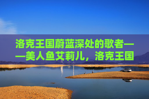 洛克王国蔚蓝深处的歌者——美人鱼艾莉儿,洛克王国蔚蓝深处的歌者——美人鱼艾莉儿