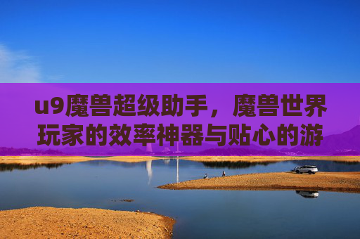 u9魔兽超级助手,魔兽世界玩家的效率神器与贴心的游戏管家,u9魔兽超级助手,魔兽世界玩家的效率神器与贴心管家
