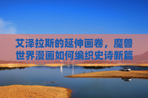 艾泽拉斯的延伸画卷，魔兽世界漫画如何编织史诗新篇章，艾泽拉斯的延伸画卷，魔兽世界漫画编织史诗新章