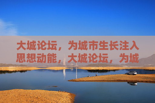 大城论坛,为城市生长注入思想动能,大城论坛,为城市生长注入思想动能