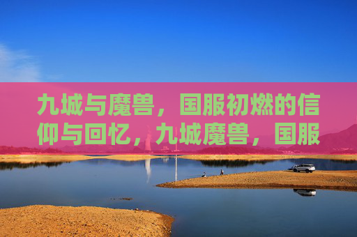 九城与魔兽，国服初燃的信仰与回忆，九城魔兽，国服初燃的信仰与回忆
