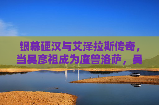 银幕硬汉与艾泽拉斯传奇,当吴彦祖成为魔兽洛萨,吴彦祖成洛萨,硬汉邂逅艾泽拉斯传奇