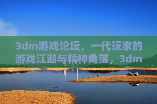 3dm游戏论坛,一代玩家的游戏江湖与精神角落,3dm论坛,一代玩家的游戏江湖与精神角落