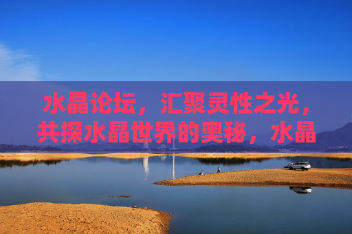 水晶论坛,汇聚灵性之光,共探水晶世界的奥秘,水晶论坛,汇聚灵性之光,共探水晶奥秘
