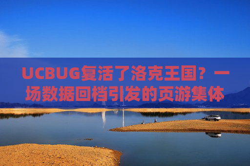 UCBUG复活了洛克王国?一场数据回档引发的页游集体回忆杀,UCBUG数据回档复活洛克王国 页游集体回忆杀