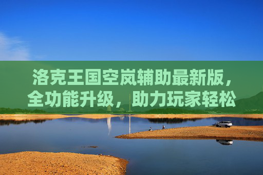 洛克王国空岚辅助最新版,全功能升级,助力玩家轻松闯关,洛克王国空岚辅助最新版全功能升级,助力玩家轻松闯关