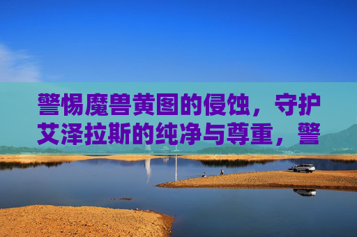 警惕魔兽黄图的侵蚀，守护艾泽拉斯的纯净与尊重，警惕魔兽黄图侵蚀，守护艾泽拉斯纯净与尊重