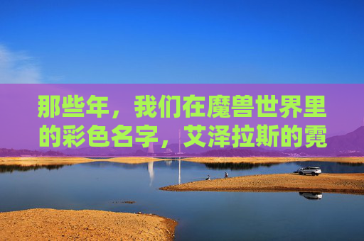 那些年，我们在魔兽世界里的彩色名字，艾泽拉斯的霓虹与记忆，艾泽拉斯的霓虹记忆，我们的魔兽彩色名字