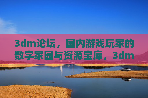3dm论坛，国内游戏玩家的数字家园与资源宝库，3dm论坛，国内游戏玩家的数字家园与资源宝库