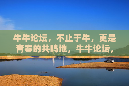 牛牛论坛，不止于牛，更是青春的共鸣地，牛牛论坛，不止于牛，更是青春共鸣地