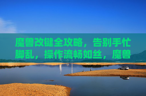 魔兽改键全攻略,告别手忙脚乱,操作流畅如丝,魔兽改键全攻略,告别手忙脚乱,操作流畅如丝