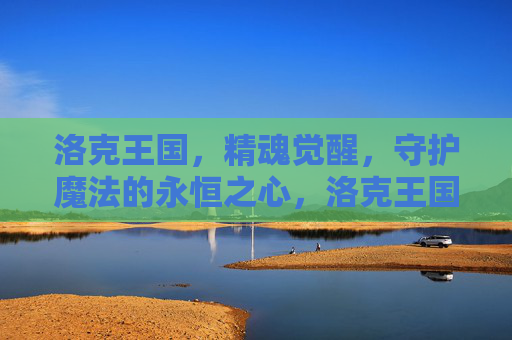 洛克王国,精魂觉醒,守护魔法的永恒之心,洛克王国,精魂觉醒,守护魔法永恒之心