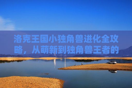 洛克王国小独角兽进化全攻略,从萌新到独角兽王者的成长之路,洛克王国小独角兽进化全攻略,从萌新到独角兽王者成长之路