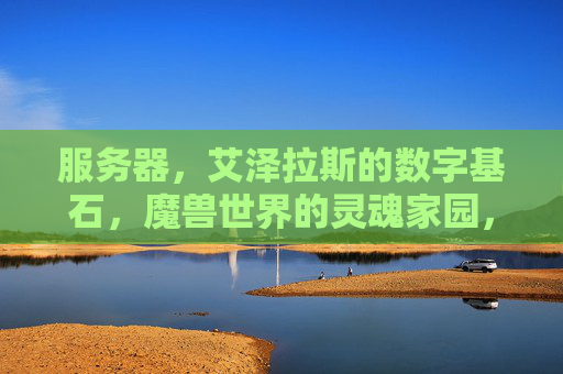 服务器，艾泽拉斯的数字基石，魔兽世界的灵魂家园，艾泽拉斯，魔兽世界的数字基石与灵魂家园