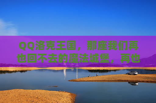 QQ洛克王国,那座我们再也回不去的魔法城堡,再也回不去的洛克王国魔法城堡