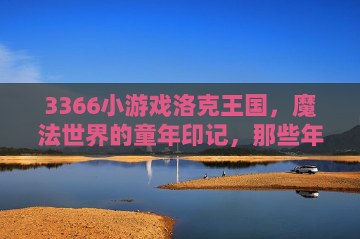 3366小游戏洛克王国,魔法世界的童年印记,那些年我们一起追过的宠物与冒险,3366洛克王国,魔法世界的童年印记,那些年我们一起追过的宠物与冒险