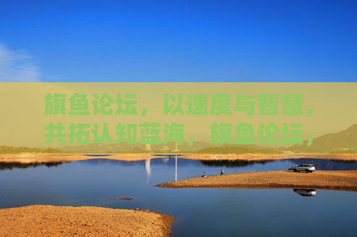 旗鱼论坛，以速度与智慧，共拓认知蓝海，旗鱼论坛，以速度与智慧共拓认知蓝海
