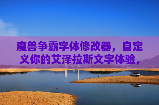 魔兽争霸字体修改器,自定义你的艾泽拉斯文字体验,魔兽争霸字体修改器,自定义艾泽拉斯文字体验