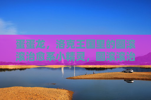 蛋蛋龙,洛克王国里的圆滚滚治愈系小精灵,圆滚滚治愈系!洛克王国小精灵蛋蛋龙