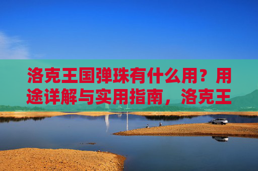 洛克王国弹珠有什么用？用途详解与实用指南，洛克王国弹珠用途详解与实用指南