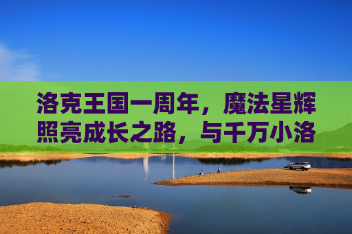 洛克王国一周年,魔法星辉照亮成长之路,与千万小洛克共赴新程,洛克王国一周年,魔法星辉伴成长,千万小洛克共赴新程