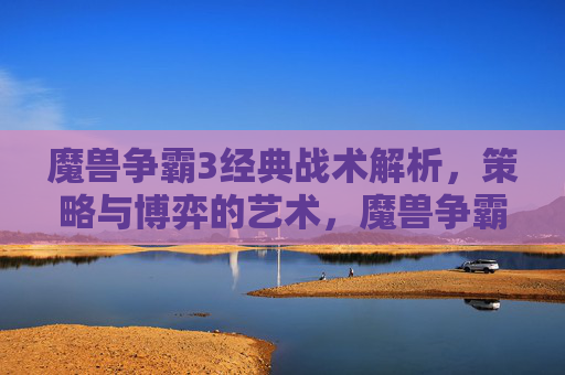 魔兽争霸3经典战术解析，策略与博弈的艺术，魔兽争霸3经典战术，策略与博弈的艺术