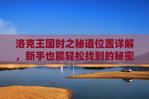洛克王国时之秘道位置详解,新手也能轻松找到的秘密通道,洛克王国时之秘道位置详解,新手轻松找到的秘密通道