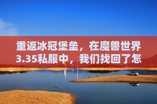 重返冰冠堡垒，在魔兽世界3.35私服中，我们找回了怎样的青春？再踏冰冠堡垒，3.35私服里的青春回响