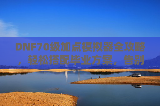 DNF70级加点模拟器全攻略,轻松搭配毕业方案,告别手荒与点错,DNF70级加点模拟器全攻略,毕业方案轻松搭,告别手荒点错