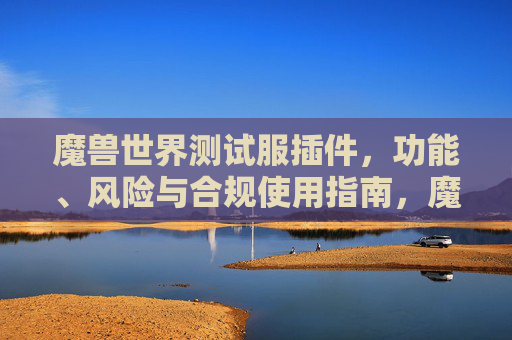 魔兽世界测试服插件,功能、风险与合规使用指南,魔兽世界测试服插件,功能、风险与合规使用指南