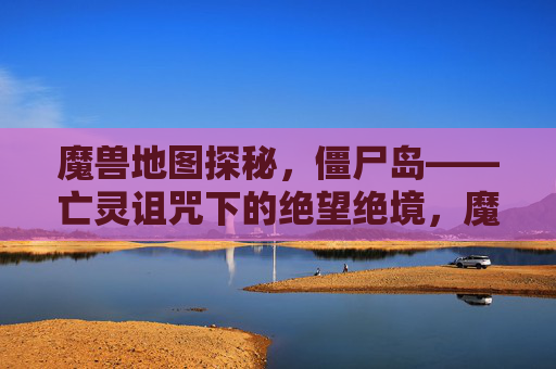 魔兽地图探秘,僵尸岛——亡灵诅咒下的绝望绝境,魔兽僵尸岛,亡灵诅咒下的绝望绝境
