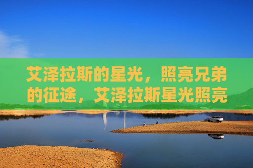 艾泽拉斯的星光，照亮兄弟的征途，艾泽拉斯星光照亮兄弟征途
