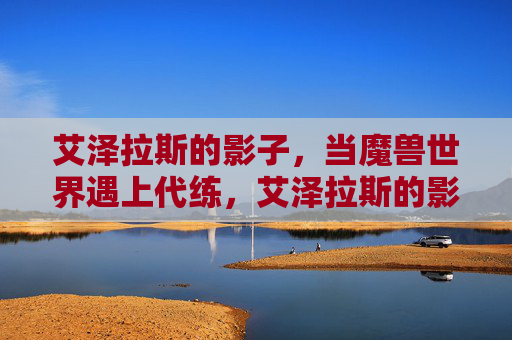 艾泽拉斯的影子，当魔兽世界遇上代练，艾泽拉斯的影子，魔兽世界与代练的暗影交织