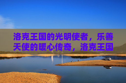 洛克王国的光明使者,乐善天使的暖心传奇,洛克王国乐善天使的暖心传奇