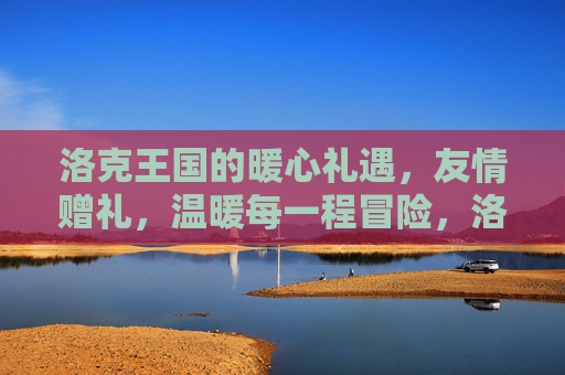 洛克王国的暖心礼遇,友情赠礼,温暖每一程冒险,洛克王国暖心友情礼遇,温暖每一程冒险