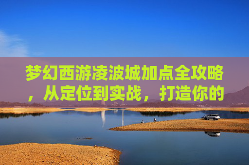梦幻西游凌波城加点全攻略，从定位到实战，打造你的最强辅助核心，梦幻西游凌波城加点全攻略，定位到实战，打造最强辅助核心