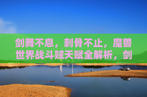 剑舞不息,刺骨不止,魔兽世界战斗贼天赋全解析,剑舞刺骨,魔兽世界战斗贼天赋全解析