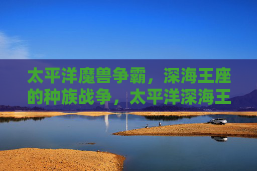 太平洋魔兽争霸,深海王座的种族战争,太平洋深海王座,种族争霸战