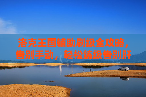 洛克王国辅助刷级全攻略,告别手动,轻松练级告别肝帝时代!洛克王国辅助刷级全攻略,告别手动轻松练级,终结肝帝时代