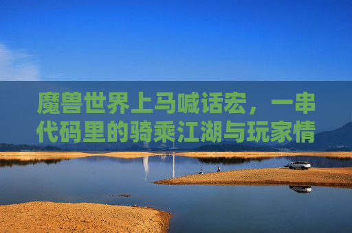 魔兽世界上马喊话宏，一串代码里的骑乘江湖与玩家情怀，魔兽世界喊话宏，代码里的骑乘江湖与玩家情怀