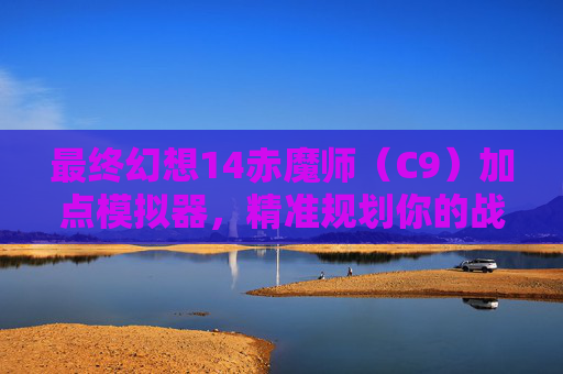 最终幻想14赤魔师（C9）加点模拟器，精准规划你的战斗之路，最终幻想14赤魔师（C9）加点模拟器，精准规划战斗之路