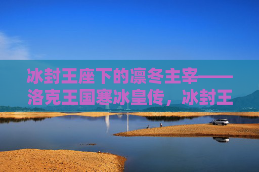 冰封王座下的凛冬主宰——洛克王国寒冰皇传,冰封王座下的凛冬主宰,洛克王国寒冰皇传