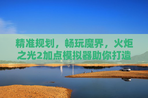 精准规划,畅玩魔界,火炬之光2加点模拟器助你打造最强角色,火炬之光2加点模拟器,精准规划,打造最强魔界角色