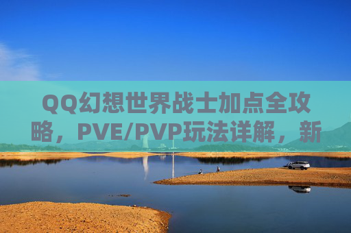QQ幻想世界战士加点全攻略,PVE/PVP玩法详解,新手必看!QQ幻想世界战士加点与PVE/PVP全攻略,新手必看