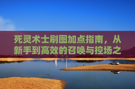 死灵术士刷图加点指南,从新手到高效的召唤与控场之道,死灵术士刷图加点,新手到高效的召唤控场指南