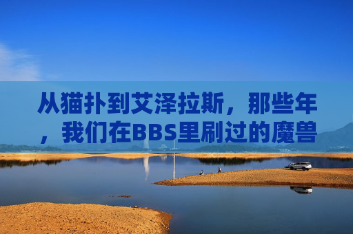 从猫扑到艾泽拉斯，那些年，我们在BBS里刷过的魔兽与青春，从猫扑到艾泽拉斯，BBS里的魔兽青春