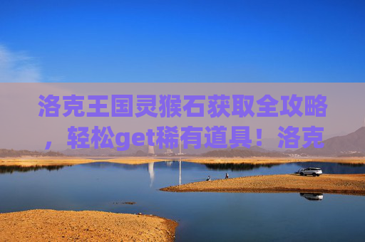 洛克王国灵猴石获取全攻略,轻松get稀有道具!洛克王国灵猴石获取全攻略,轻松get稀有道具