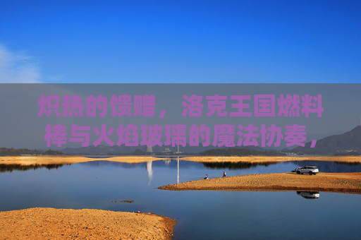 炽热的馈赠,洛克王国燃料棒与火焰玻璃的魔法协奏,洛克王国,燃料棒与火焰玻璃的炽热魔法协奏
